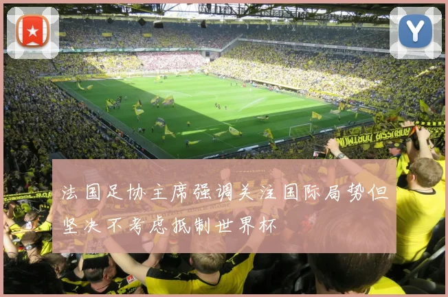 法国足协主席强调关注国际局势但坚决不考虑抵制世界杯