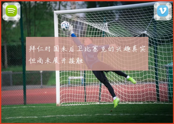 拜仁对国米后卫比塞克的兴趣真实但尚未展开接触