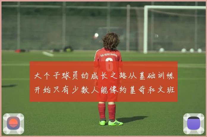 大个子球员的成长之路从基础训练开始只有少数人能像约基奇和文班那样成功