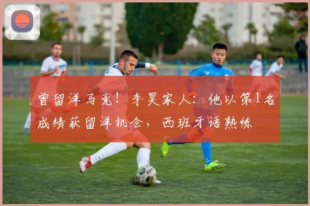 曾留洋马竞！李昊家人：他以第1名成绩获留洋机会，西班牙语熟练