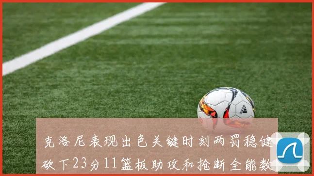 克洛尼表现出色关键时刻两罚稳健砍下23分11篮板助攻和抢断全能数据