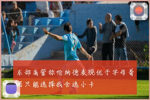 东部高管称伦纳德表现优于字母哥若只能选择我会选小卡