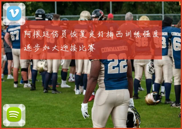阿根廷伤员恢复良好梅西训练强度逐步加大迎接比赛