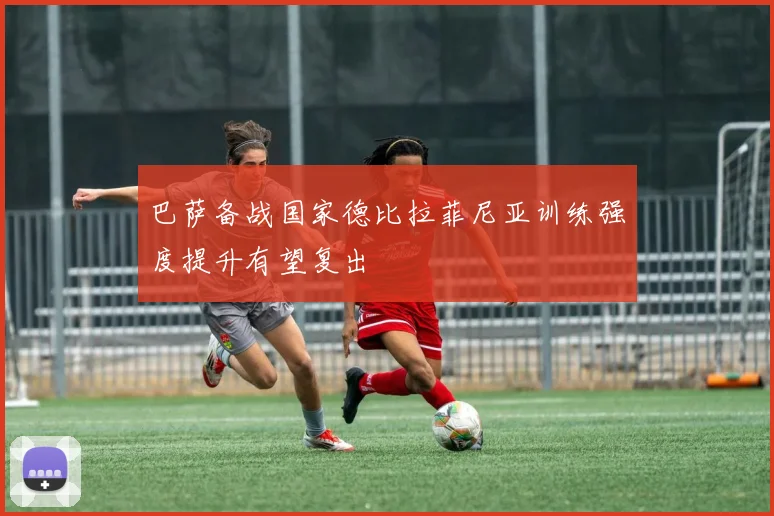 巴萨备战国家德比拉菲尼亚训练强度提升有望复出