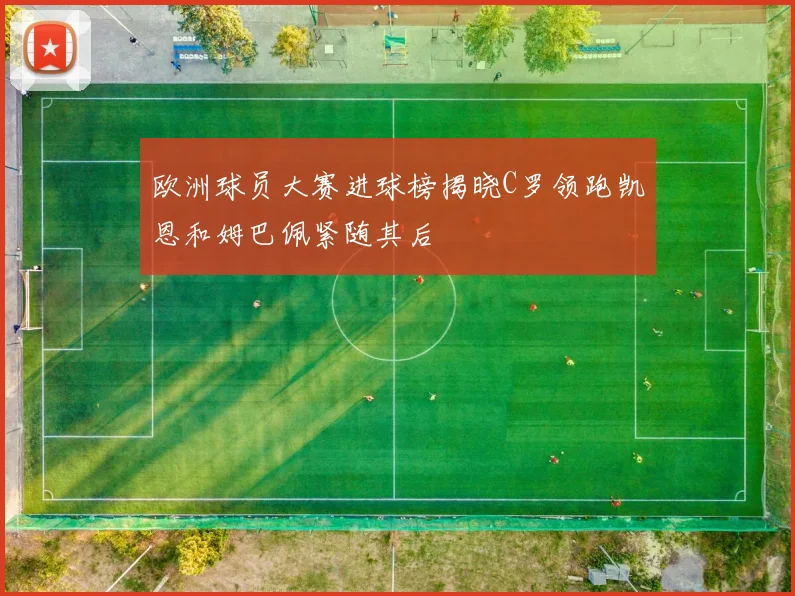 欧洲球员大赛进球榜揭晓C罗领跑凯恩和姆巴佩紧随其后