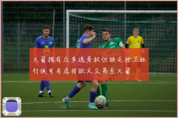 火箭拥有众多选秀权但缺乏控卫独行侠可考虑将欧文交易至火箭