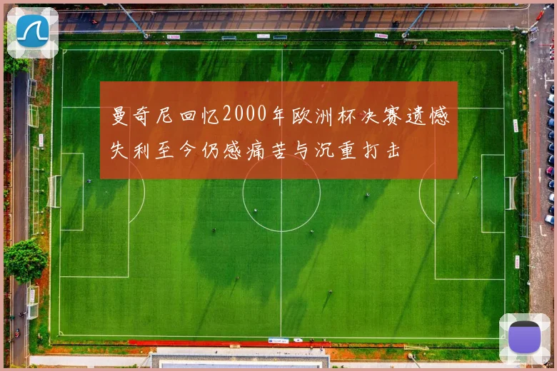曼奇尼回忆2000年欧洲杯决赛遗憾失利至今仍感痛苦与沉重打击