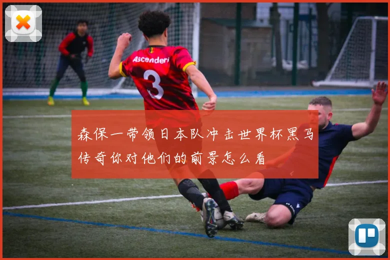 森保一带领日本队冲击世界杯黑马传奇你对他们的前景怎么看