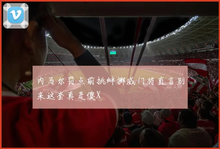 内马尔罚点前挑衅挪威门将直言别来这套真是傻X