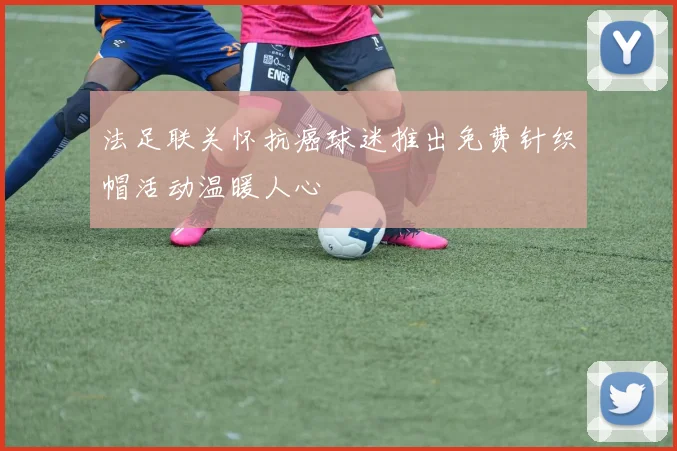 法足联关怀抗癌球迷推出免费针织帽活动温暖人心