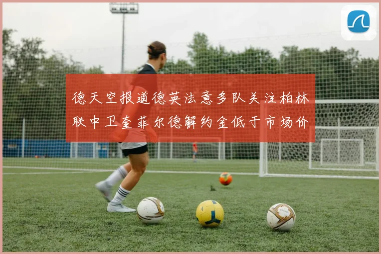 德天空报道德英法意多队关注柏林联中卫奎菲尔德解约金低于市场价值