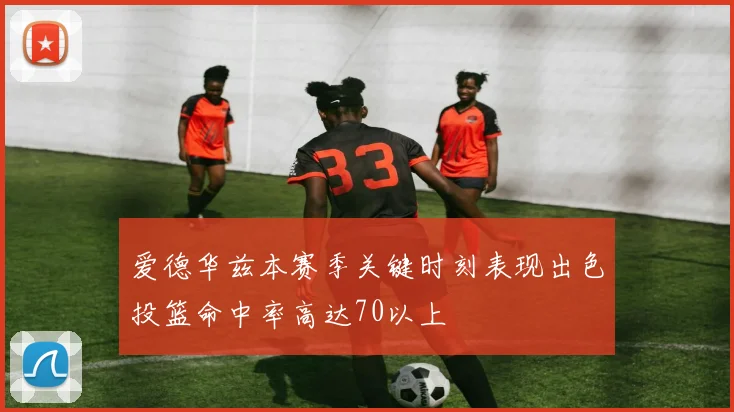 爱德华兹本赛季关键时刻表现出色投篮命中率高达70以上